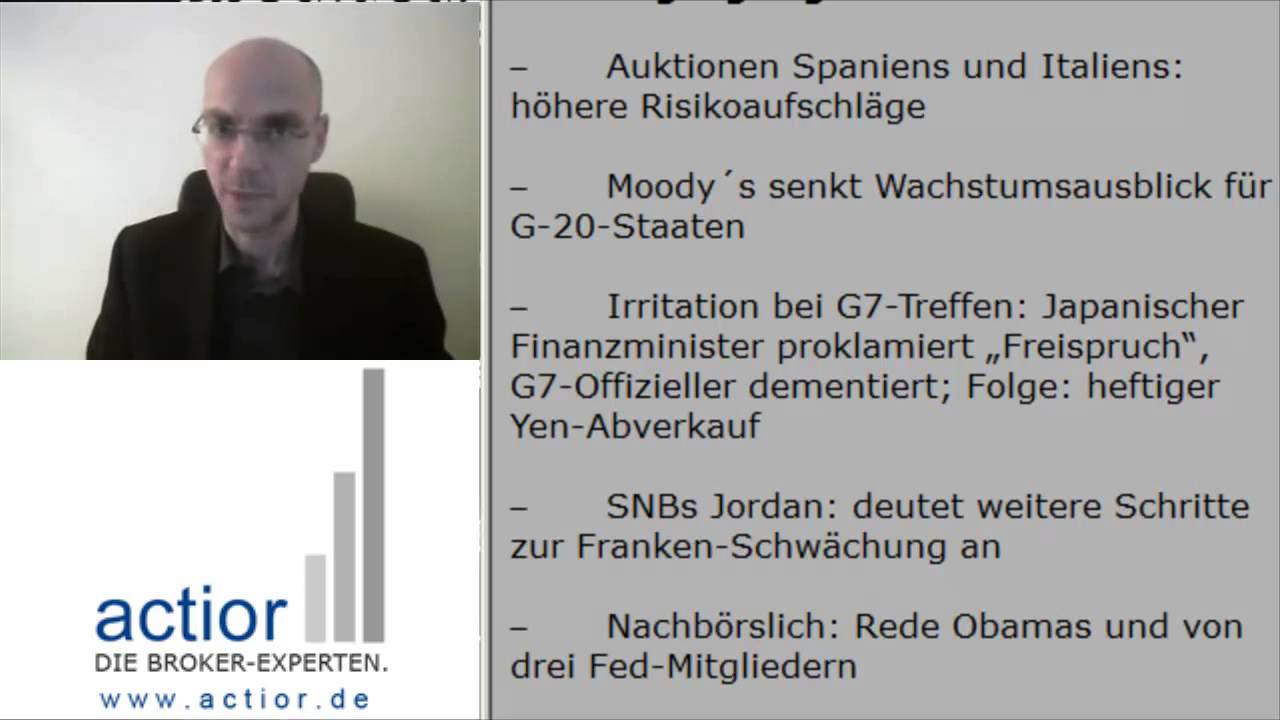 Auktionen Spaniens und Italiens: höhere Risikoaufschläge
Moody´s senkt Wachstumsausblick für G-20-Staaten
Irritation bei G7-Treffen: Japanischer Finanzminister proklamiert „Freispruch", G7-Offizieller dementiert; Folge: heftiger Yen-Abverkauf
SNBs Jordan: deutet weitere Schritte zur Franken-Schwächung an
Nachbörslich: Rede Obamas und von drei Fed-Mitgliedern