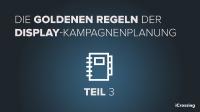 Die goldenen Regeln der Display-Kampagnenplanung – Teil 3